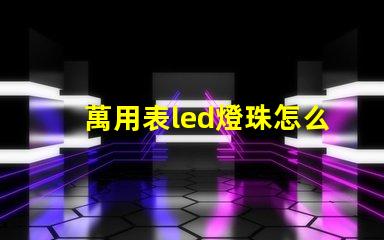 萬用表led燈珠怎么測試好壞 透鏡led燈珠怎么測試好壞
